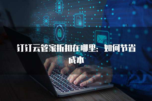 钉钉云管家折扣在哪里:如何节省成本