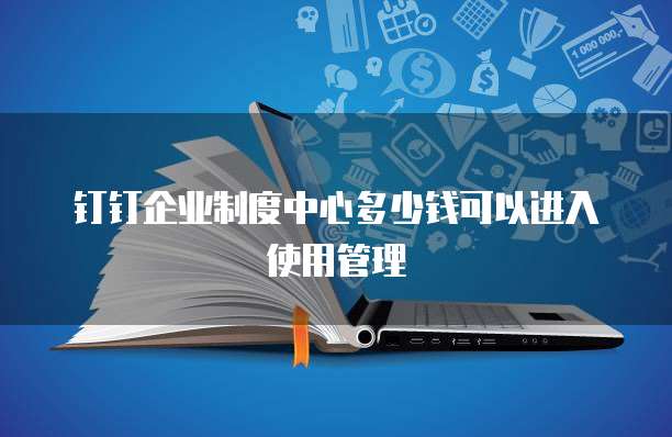 钉钉企业制度中心多少钱可以进入使用管理
