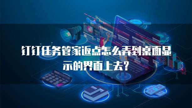 钉钉任务管家返点怎么弄到桌面显示的界面上去？