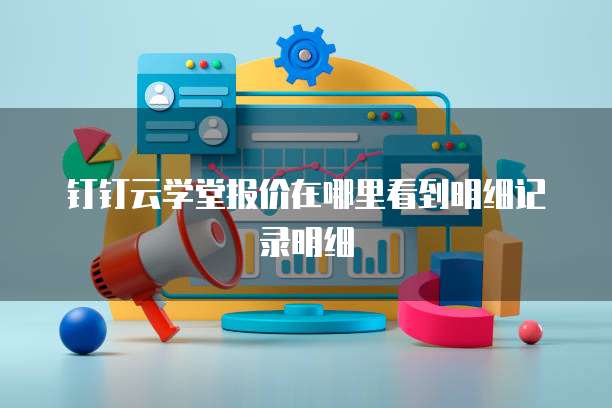 钉钉云学堂报价在哪里看到明细记录明细