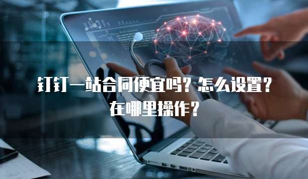 钉钉一站合同便宜吗?怎么设置?在哪里操作?