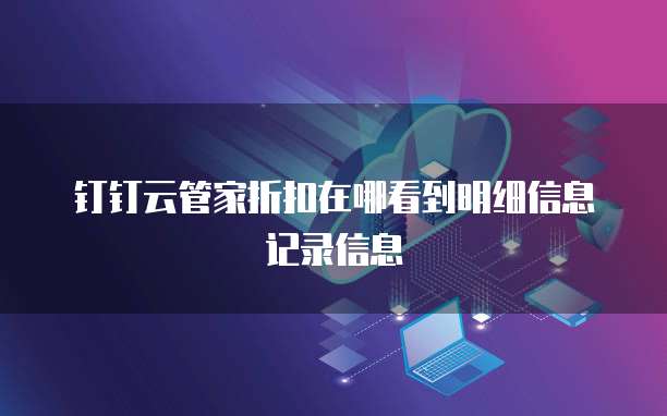钉钉云管家折扣在哪看到明细信息记录信息