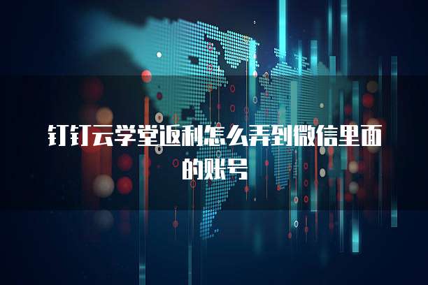 钉钉云学堂返利怎么弄到微信里面的账号