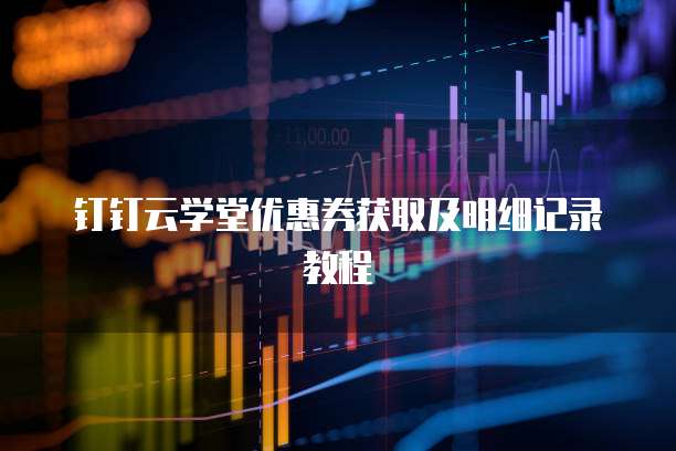 钉钉云学堂优惠券获取及明细记录教程