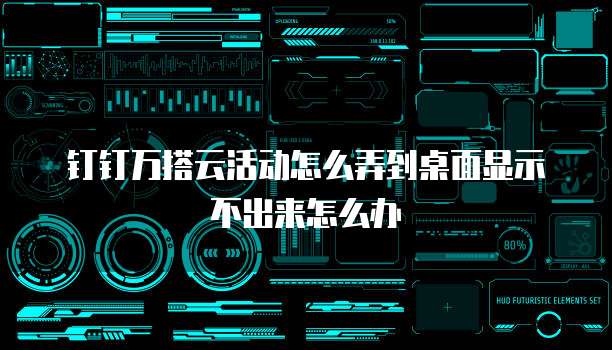 钉钉万搭云活动怎么弄到桌面显示不出来怎么办