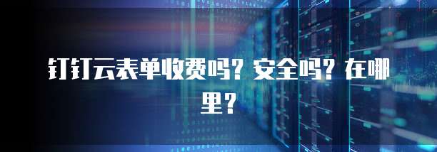 钉钉云表单收费吗?安全吗?在哪里?