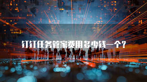 钉钉任务管家费用多少钱一个?