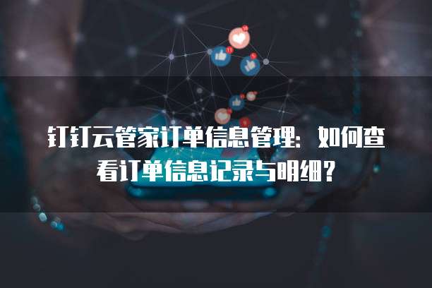 钉钉云管家订单信息管理:如何查看订单信息记录与明细?