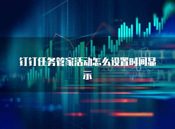 钉钉任务管家活动怎么设置时间显示