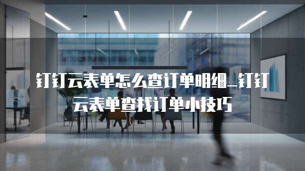 钉钉云表单怎么查订单明细_钉钉云表单查找订单小技巧