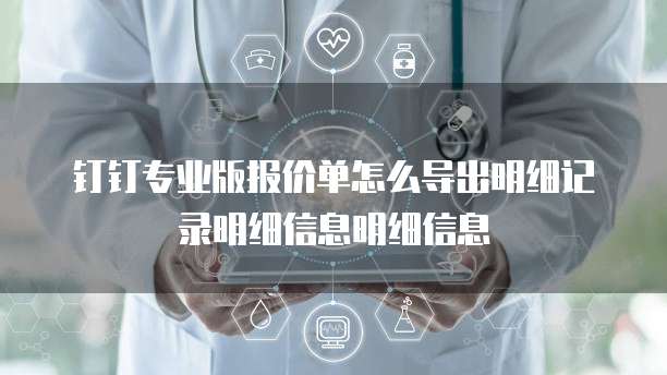 钉钉专业版报价单怎么导出明细记录明细信息明细信息