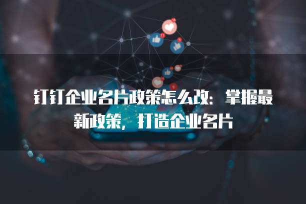 钉钉企业名片政策怎么改：掌握最新政策，打造企业名片