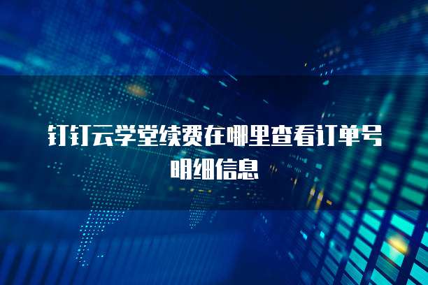钉钉云学堂续费在哪里查看订单号明细信息