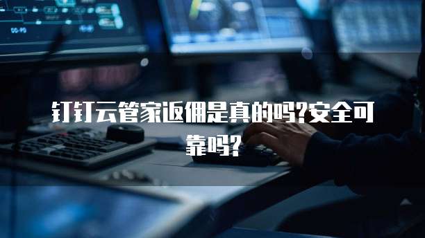 钉钉云管家返佣是真的吗?安全可靠吗?