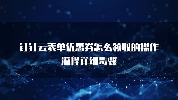 钉钉云表单优惠券怎么领取的操作流程详细步骤
