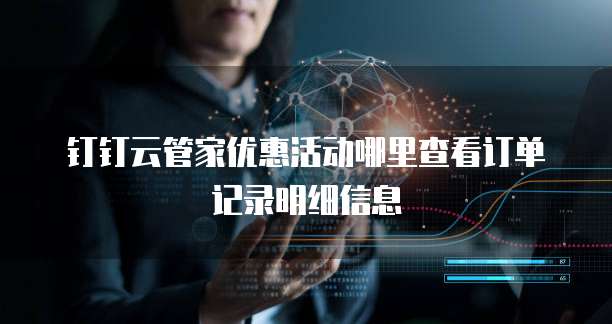 钉钉云管家优惠活动哪里查看订单记录明细信息