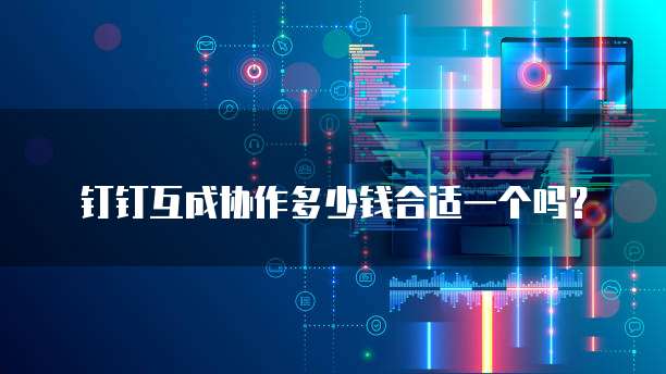 钉钉互成协作多少钱合适一个吗？