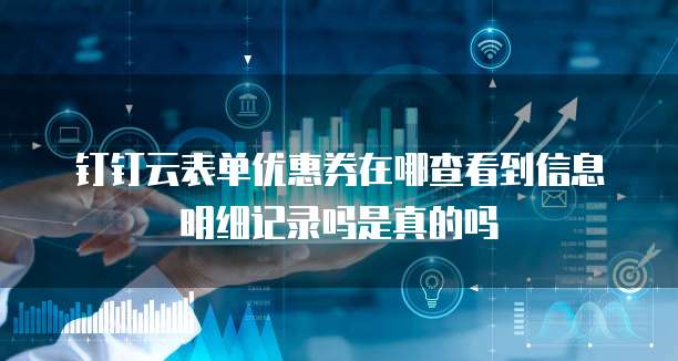 钉钉云表单优惠券在哪查看到信息明细记录吗是真的吗