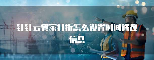 钉钉云管家打折怎么设置时间修改信息
