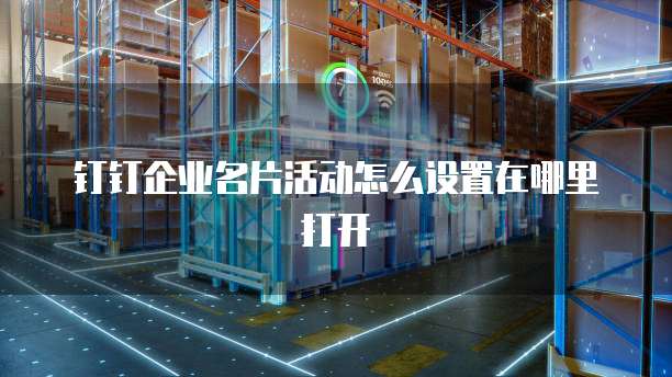 钉钉企业名片活动怎么设置在哪里打开