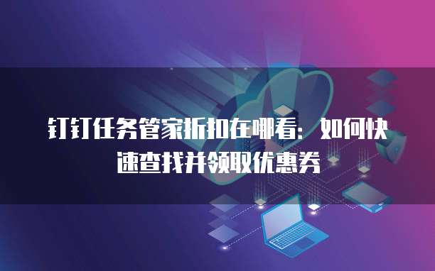 钉钉任务管家折扣在哪看:如何快速查找并领取优惠券