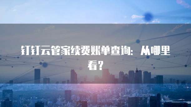 钉钉云管家续费账单查询:从哪里看?