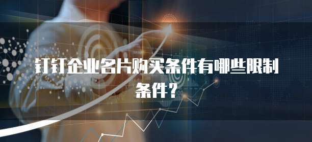 钉钉企业名片购买条件有哪些限制条件？