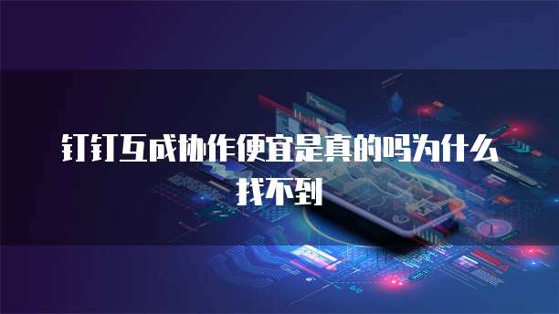 钉钉互成协作便宜是真的吗为什么找不到