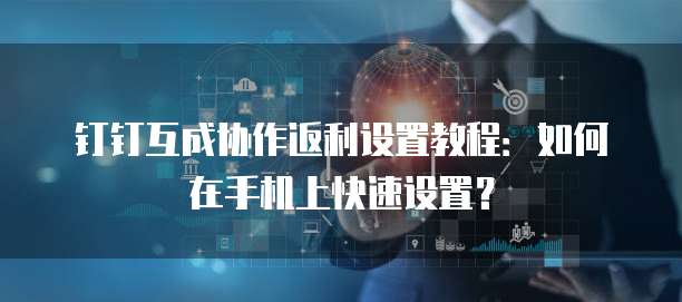 钉钉互成协作返利设置教程:如何在手机上快速设置?