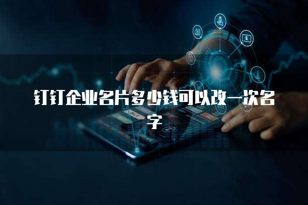 钉钉企业名片多少钱可以改一次名字