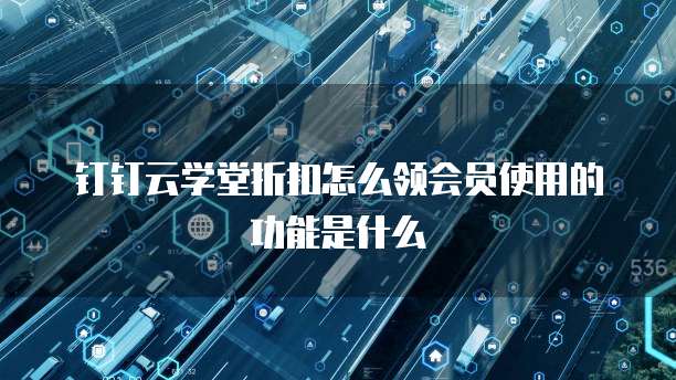 钉钉云学堂折扣怎么领会员使用的功能是什么