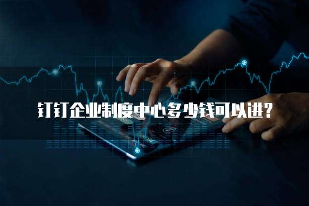 钉钉企业制度中心多少钱可以进?