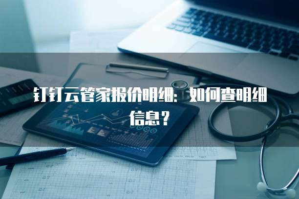 钉钉云管家报价明细:如何查明细信息?