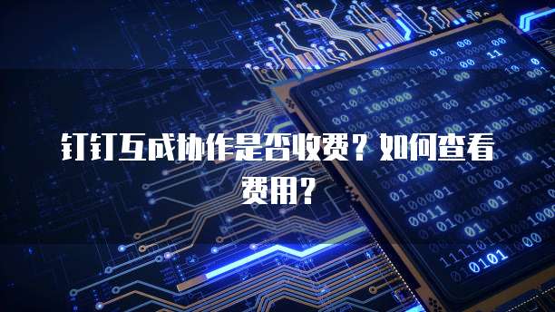 钉钉互成协作是否收费?如何查看费用?