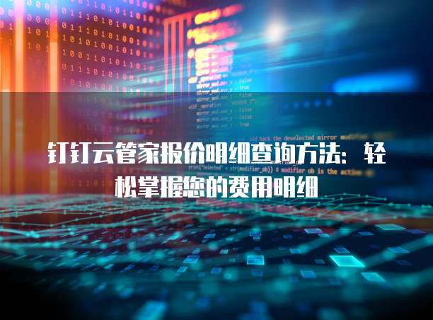 钉钉云管家报价明细查询方法:轻松掌握您的费用明细
