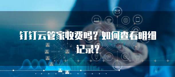 钉钉云管家收费吗?如何查看明细记录?