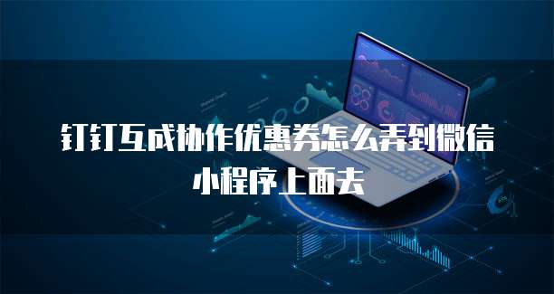 钉钉互成协作优惠券怎么弄到微信小程序上面去