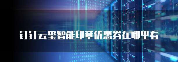 钉钉云玺智能印章优惠券在哪里看