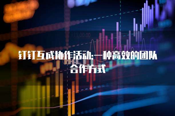 钉钉互成协作活动:一种高效的团队合作方式
