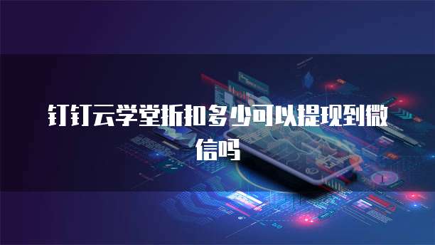 钉钉云学堂折扣多少可以提现到微信吗