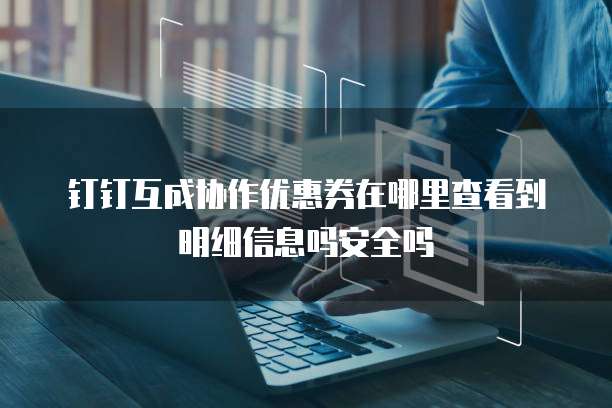 钉钉互成协作优惠券在哪里查看到明细信息吗安全吗