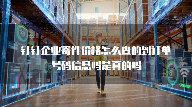 钉钉企业寄件价格怎么查的到订单号码信息吗是真的吗
