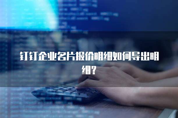 钉钉企业名片报价明细如何导出明细?