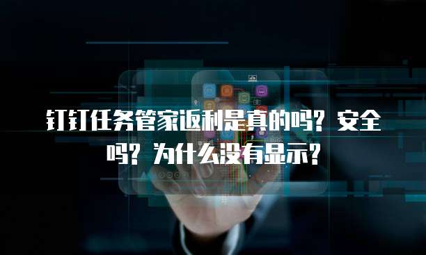 钉钉任务管家返利是真的吗? 安全吗? 为什么没有显示?