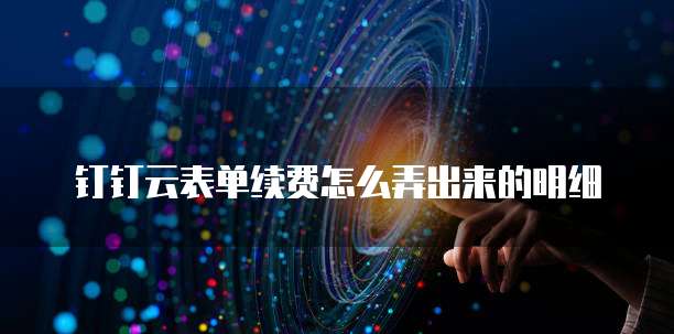 钉钉云表单续费怎么弄出来的明细