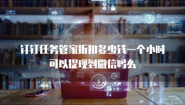 钉钉任务管家折扣多少钱一个小时可以提现到微信吗么