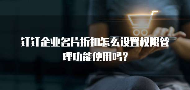 钉钉企业名片折扣怎么设置权限管理功能使用吗？