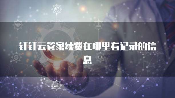 钉钉云管家续费在哪里看记录的信息