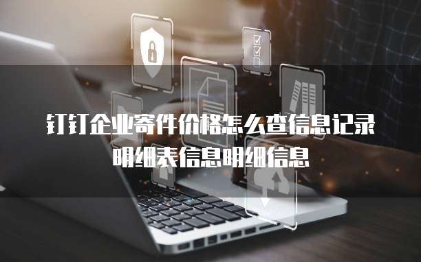 钉钉企业寄件价格怎么查信息记录明细表信息明细信息