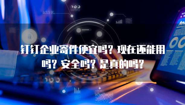钉钉企业寄件便宜吗?现在还能用吗?安全吗?是真的吗?